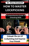 How to Master Lockpicking: A Comprehensive Guide To Unlocking Skills: Unleash The Art Of Lockpicking And Impress Your Friends - Elias Elizabeth - 9798877639324