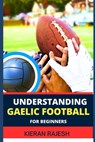 Understanding Gaelic Football for Beginners: A comprehensive guide to Mastering the game with expert Techniques, Tactics, Insights for Winning and imp - Kieran Rajesh - 9798878417846