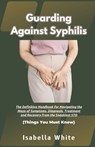 Guarding Against Syphilis: The Definitive Handbook for Navigating the Maze of Symptoms, Diagnosis, Treatment and Recovery from the Sneakiest STD - Isabella White - 9798878497282