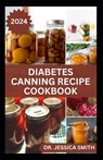 Diabetes Canning Recipe Cookbook: 40 Rich and Healthy Recipes to Preserve for Diabetic Patients - Jessica Smith - 9798879675993