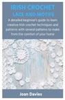 Irish Crochet Lace and Motifs: A detailed beginner's guide to learn creative Irish crochet techniques and patterns with several patterns to make from - Joan Davies - 9798880231706