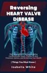 Reversing Heart Valve Disease: The Complete Guide to Understanding Cardiovascular Issues, Finding the Best Treatment Options, and Reclaiming Your Hea - Isabella White - 9798882962271
