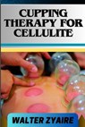 Cupping Therapy for Cellulite: A Complete Guide On Unveiling The Art To Smooth Skin And Cupping Odyssey To Wellness - Walter Zyaire - 9798884537828