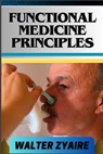 Functional Medicine Principles: A Complete Guide For Navigating The Depths Of Wellness Through Insights And Unlocking The Secrets To Optimal Health - Walter Zyaire - 9798884672956