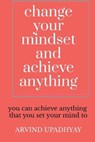 change your mindset and achieve anything - UPADHYAY,  Arvind - 9798885218221