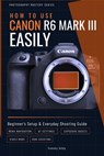 How to Use Canon R6 Mark III Easily: Beginner's Setup & Everyday Shooting Guide - Sammy Addy - 9798890362537