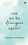 Can We Be Strangers Again? - Shrijeet Shandilya - 9798896327790