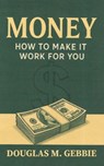 Money: How to Make It Work for You - Douglas M. Gebbie - 9798899784125