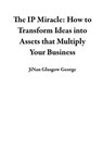 The IP Miracle: How to Transform Ideas into Assets that Multiply Your Business - JiNan Glasgow George - 9798985562521
