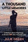 A Thousand Little Memories: A Mother's Brave Pilgrimage to Reclaim JOY After Traumatic Loss - Julie Green - 9798991795210