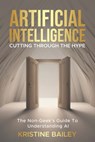 Artificial Intelligence - Cutting Through The Hype: The Non-Geeks' Guide To Understanding AI - Kristine Bailey - 9798993006819