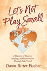 Let's Not Play Small - Dawn Ritter Fischer - 9798999773517