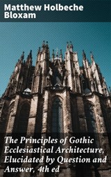 The Principles of Gothic Ecclesiastical Architecture, Elucidated by Question and Answer, 4th ed - Matthew Holbeche Bloxam ; Morgan Gill - 4057664095756