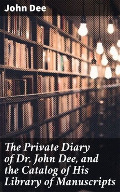 The Private Diary of Dr. John Dee, and the Catalog of His Library of Manuscripts, John Dee ; Jared Nicholson - Ebook - 4057664109958