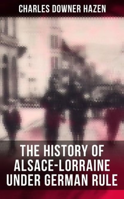 The History of Alsace-Lorraine under German Rule, Charles Downer Hazen - Ebook - 4057664125033