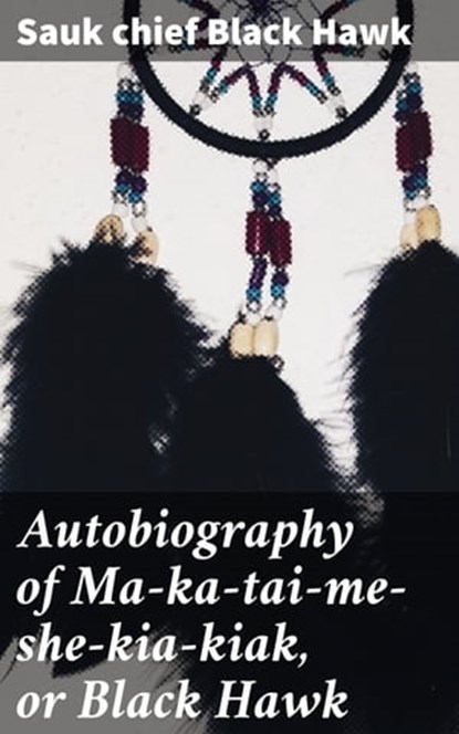 Autobiography of Ma-ka-tai-me-she-kia-kiak, or Black Hawk, Sauk chief Black Hawk - Ebook - 4057664126627