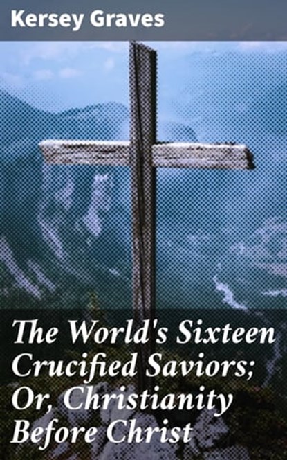 The World's Sixteen Crucified Saviors; Or, Christianity Before Christ, Kersey Graves - Ebook - 4057664143198