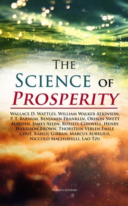 The Science of Prosperity, Wallace D. Wattles ; William Walker Atkinson ; P. T. Barnum ; Benjamin Franklin ; Orison Swett Marden ; James Allen ; Russell Conwell ; Henry Harrison Brown ; Thorstein Veblen ; Émile Coué ; Kahlil Gibran ; Marcus Aurelius ; Niccolò Machiavelli ; Lao Tzu - Ebook - 4057664156914