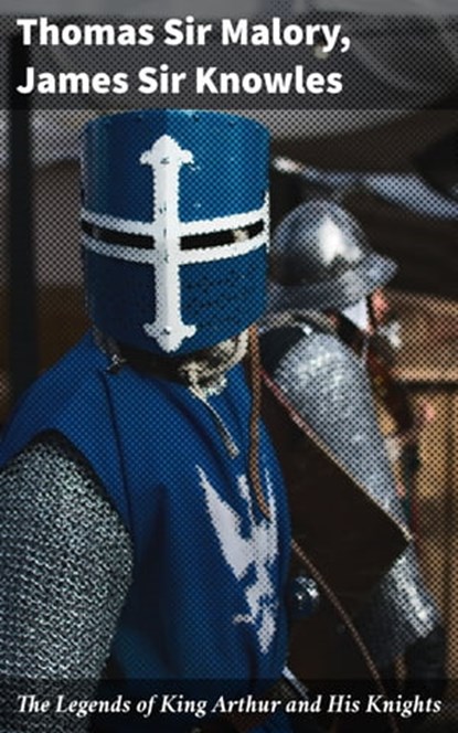 The Legends of King Arthur and His Knights, Thomas Sir Malory ; James Sir Knowles ; Everett Lockmere - Ebook - 4057664161048