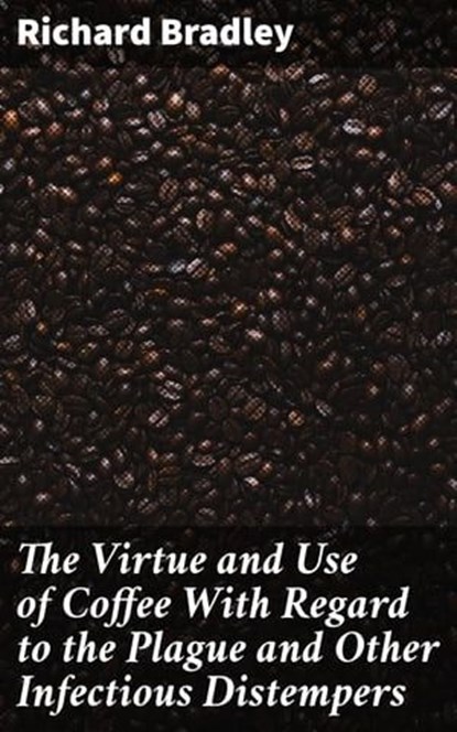The Virtue and Use of Coffee With Regard to the Plague and Other Infectious Distempers, Richard Bradley - Ebook - 4057664169082