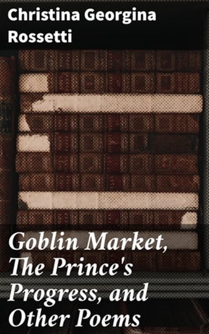 Goblin Market, The Prince's Progress, and Other Poems, Christina Georgina Rossetti ; Liam Hightower - Ebook - 4057664173195