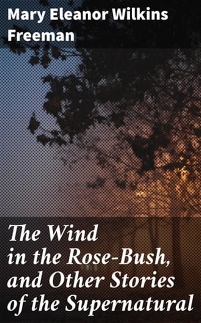 The Wind in the Rose-Bush, and Other Stories of the Supernatural, Mary Eleanor Wilkins Freeman - Ebook - 4057664186607