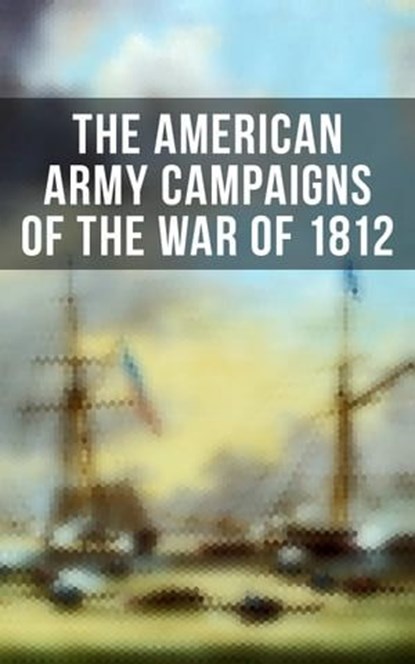 The American Army Campaigns of the War of 1812, John R. Maass ; Steven J. Rauch ; Richard V. Barbuto ; Richard D. Blackmon ; Charles P. Neimeyer ; Joseph F. Stoltz III ; Center of Military History - Ebook - 4057664190727