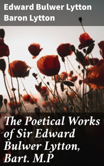 The Poetical Works of Sir Edward Bulwer Lytton, Bart. M.P, Baron Edward Bulwer Lytton Lytton - Ebook - 4057664564238