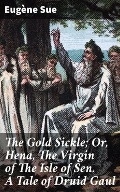 The Gold Sickle; Or, Hena, The Virgin of The Isle of Sen. A Tale of Druid Gaul, Eugène Sue - Ebook - 4057664565143