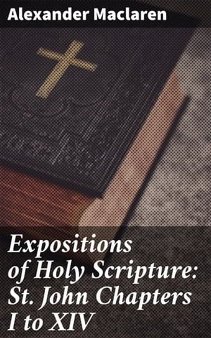 Expositions of Holy Scripture: St. John Chapters I to XIV, Alexander Maclaren - Ebook - 4057664572097