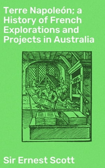 Terre Napoleón; a History of French Explorations and Projects in Australia, Sir Ernest Scott ; Alicia Stevens - Ebook - 4057664572233