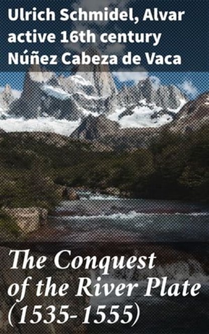 The Conquest of the River Plate (1535-1555), Ulrich Schmidel ; active 16th century Alvar Núñez Cabeza de Vaca - Ebook - 4057664575319
