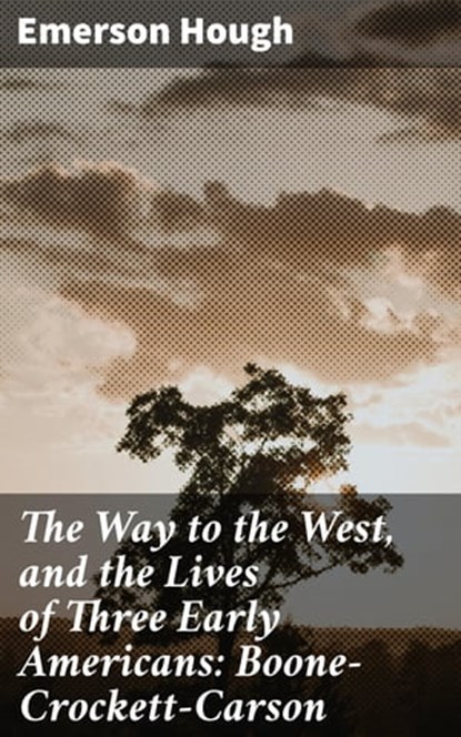 The Way to the West, and the Lives of Three Early Americans: Boone—Crockett—Carson, Emerson Hough - Ebook - 4057664576262