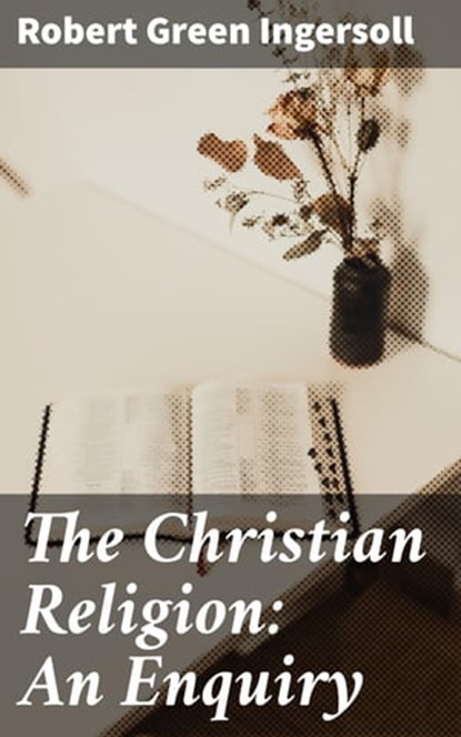 The Christian Religion: An Enquiry, Robert Green Ingersoll - Ebook - 4057664578686