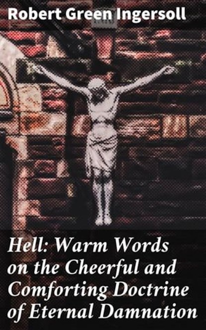 Hell: Warm Words on the Cheerful and Comforting Doctrine of Eternal Damnation, Robert Green Ingersoll - Ebook - 4057664578785