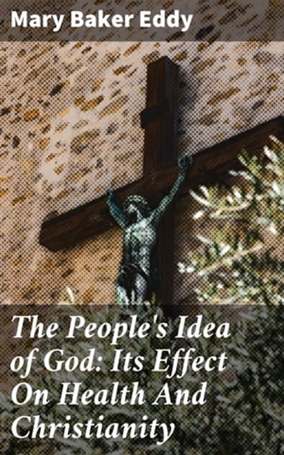 The People's Idea of God: Its Effect On Health And Christianity, Mary Baker Eddy - Ebook - 4057664579744