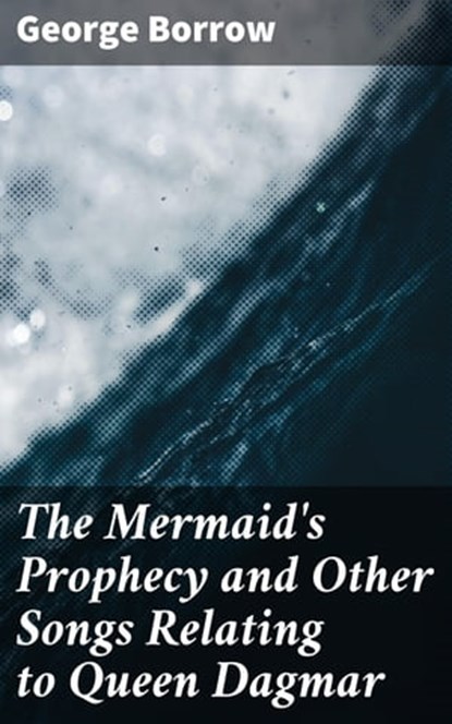 The Mermaid's Prophecy and Other Songs Relating to Queen Dagmar, George Borrow ; Nigel Blackwood - Ebook - 4057664581938