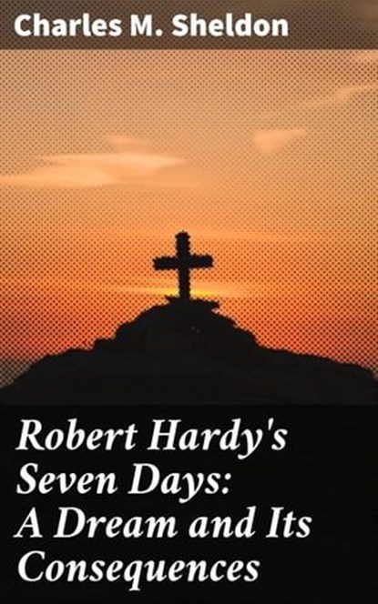 Robert Hardy's Seven Days: A Dream and Its Consequences, Charles M. Sheldon - Ebook - 4057664584274