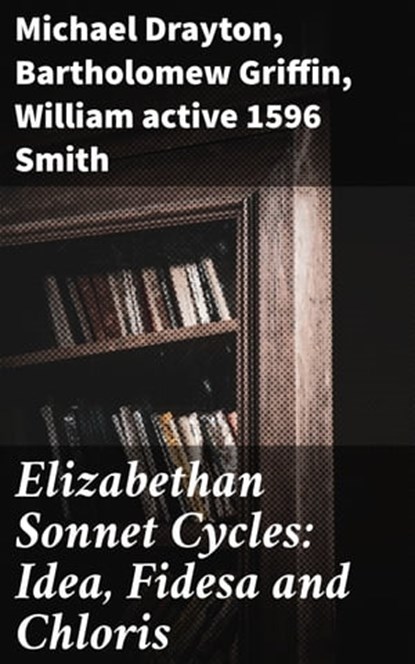 Elizabethan Sonnet Cycles: Idea, Fidesa and Chloris, active 1596 William Smith ; Bartholomew Griffin ; Michael Drayton - Ebook - 4057664585837