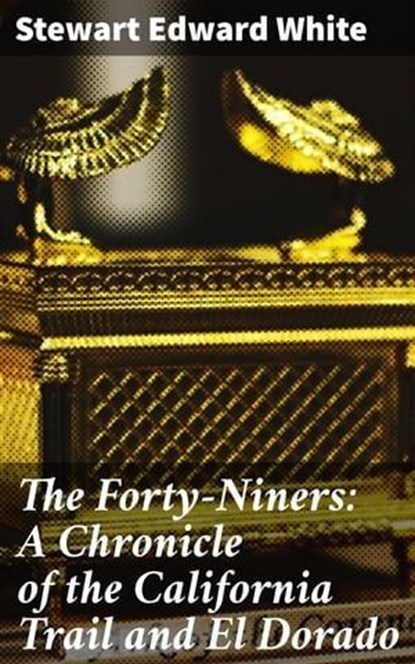 The Forty-Niners: A Chronicle of the California Trail and El Dorado, Stewart Edward White - Ebook - 4057664586759