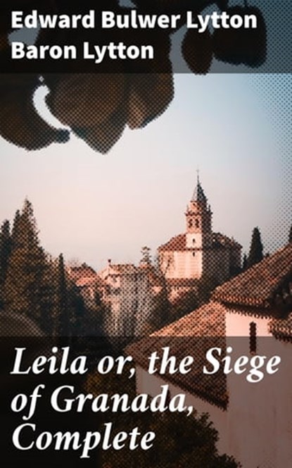 Leila or, the Siege of Granada, Complete, Baron Edward Bulwer Lytton Lytton - Ebook - 4057664587602