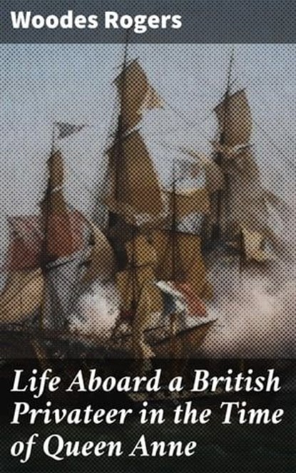Life Aboard a British Privateer in the Time of Queen Anne, Woodes Rogers ; Kara Brackley - Ebook - 4057664592477