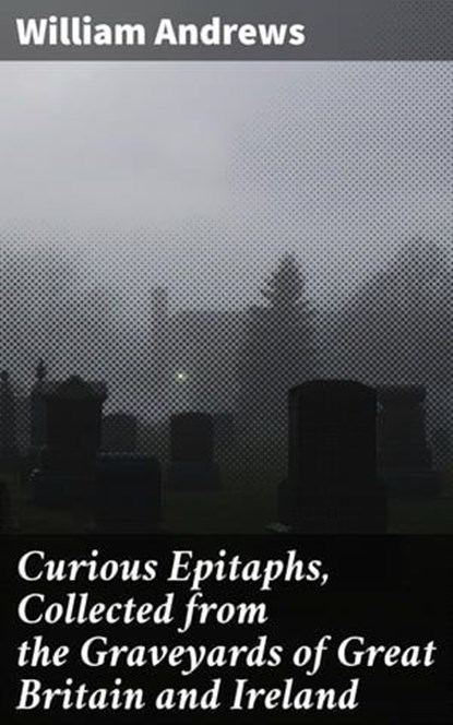 Curious Epitaphs, Collected from the Graveyards of Great Britain and Ireland, William Andrews - Ebook - 4057664592736