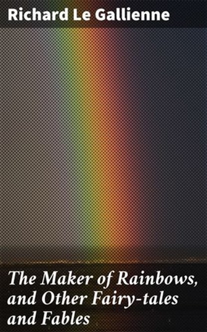 The Maker of Rainbows, and Other Fairy-tales and Fables, Richard Le Gallienne - Ebook - 4057664593382