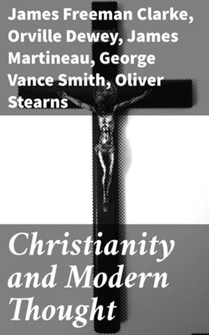 Christianity and Modern Thought, James Martineau ; Orville Dewey ; Andrew P. Peabody ; Frederic Henry Hedge ; James Freeman Clarke ; Henry W. Bellows ; George Vance Smith ; Athanase Coquerel ; Oliver Stearns ; Charles Carroll Everett - Ebook - 4057664593597