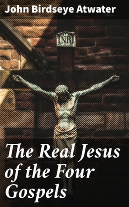 The Real Jesus of the Four Gospels, John Birdseye Atwater ; Samantha Watts - Ebook - 4057664593863