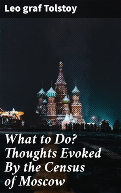 What to Do? Thoughts Evoked By the Census of Moscow, Leo graf Tolstoy - Ebook - 4057664595409