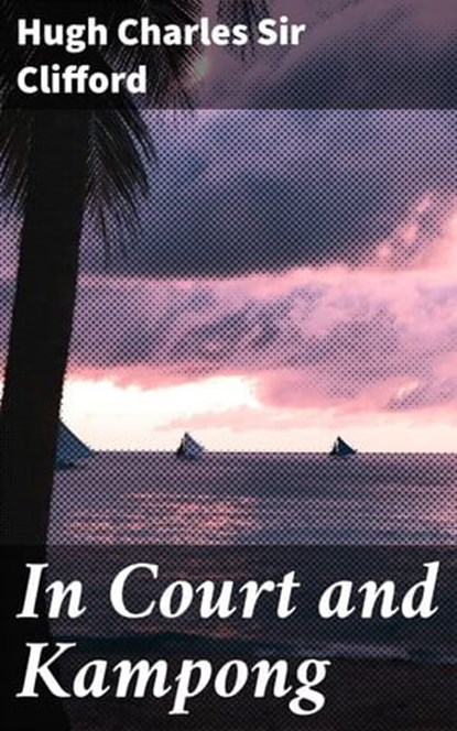 In Court and Kampong, Sir Hugh Charles Clifford - Ebook - 4057664597298