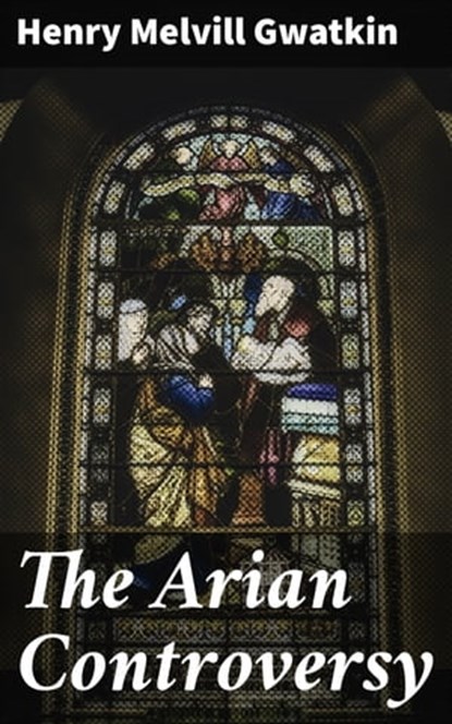 The Arian Controversy, Henry Melvill Gwatkin ; Dean Dawson - Ebook - 4057664600127