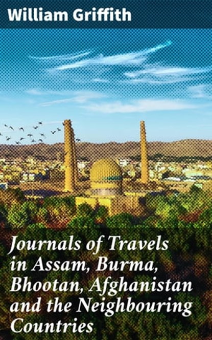 Journals of Travels in Assam, Burma, Bhootan, Afghanistan and the Neighbouring Countries, William Griffith - Ebook - 4057664601339